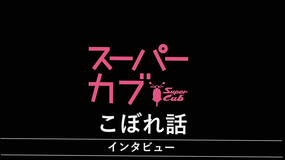 『スーパーカブ』 インタビューシリーズ こぼれ話