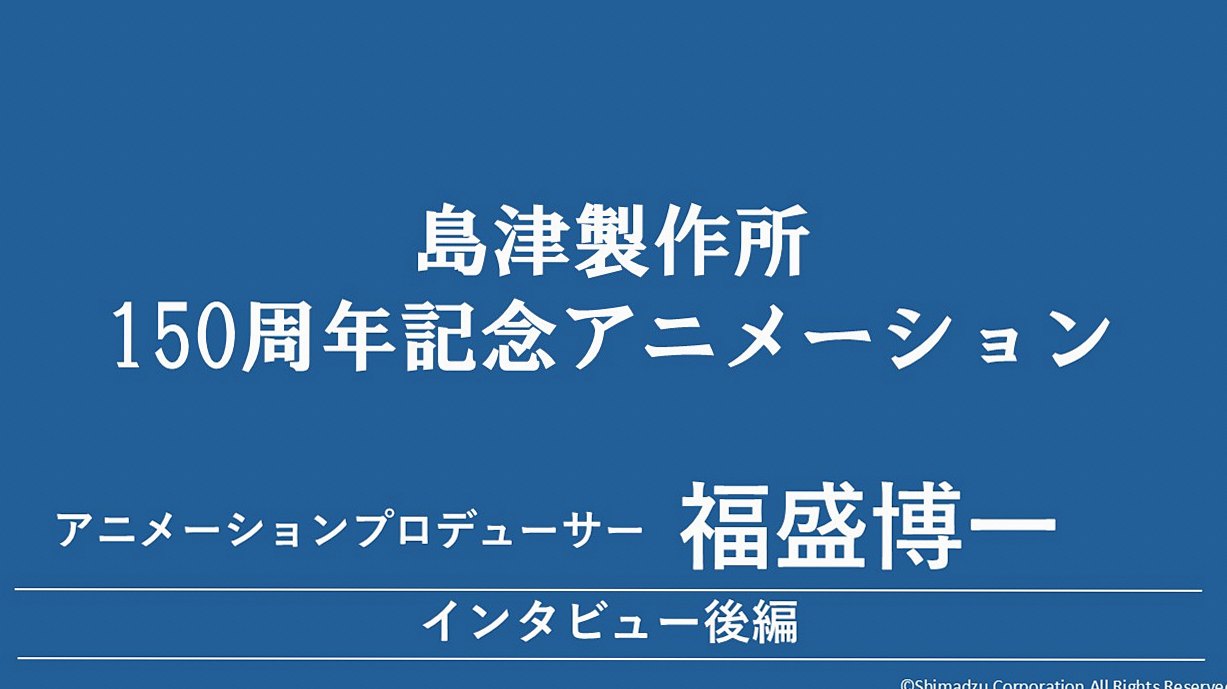 『島津製作所150周年記念アニメーション』福盛博一（アニメーションプロデューサー）インタビュー【後編】